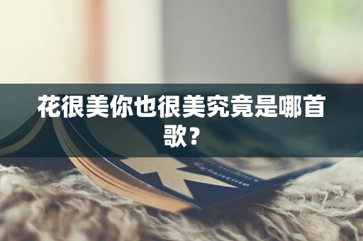 花很美你也很美究竟是哪首歌？