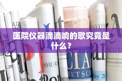 医院仪器滴滴响的歌究竟是什么？
