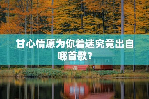 甘心情愿为你着迷究竟出自哪首歌？