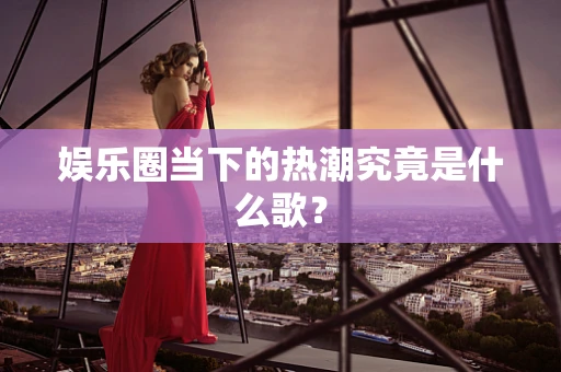 娱乐圈当下的热潮究竟是什么歌？
