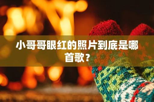 小哥哥眼红的照片到底是哪首歌？