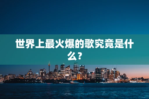 世界上最火爆的歌究竟是什么？