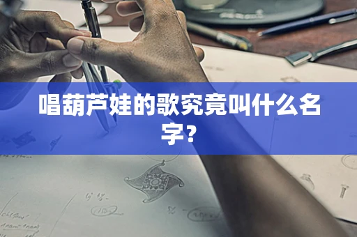 唱葫芦娃的歌究竟叫什么名字？