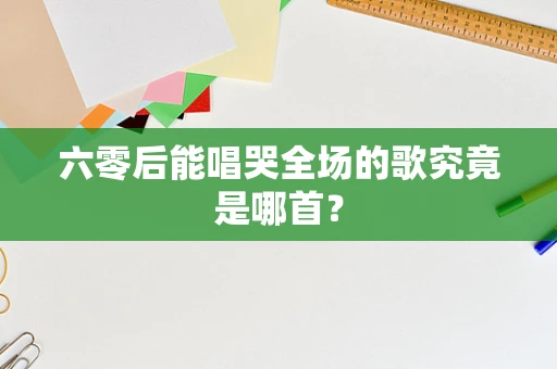 六零后能唱哭全场的歌究竟是哪首？
