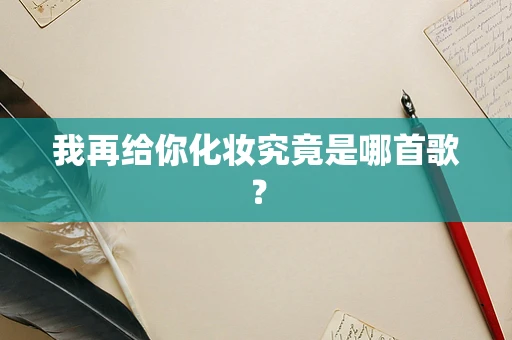 我再给你化妆究竟是哪首歌？