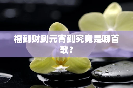 福到财到元宵到究竟是哪首歌？