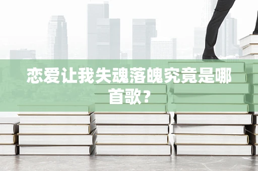 恋爱让我失魂落魄究竟是哪首歌？