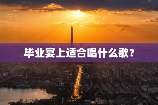 毕业宴上适合唱什么歌？