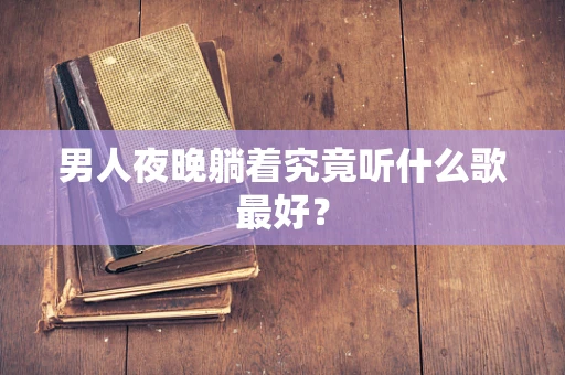 男人夜晚躺着究竟听什么歌最好？