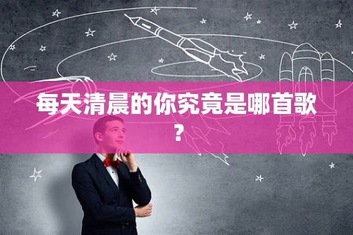 每天清晨的你究竟是哪首歌？