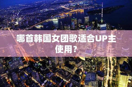 哪首韩国女团歌适合UP主使用？