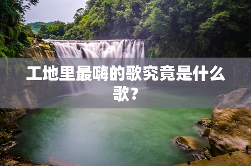 工地里最嗨的歌究竟是什么歌？