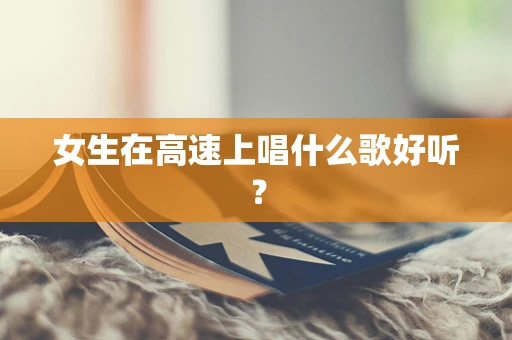 女生在高速上唱什么歌好听？