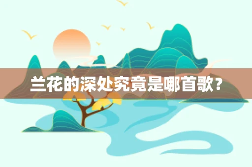 兰花的深处究竟是哪首歌？