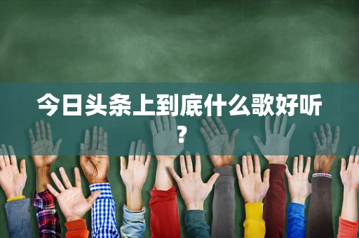 今日头条上到底什么歌好听？
