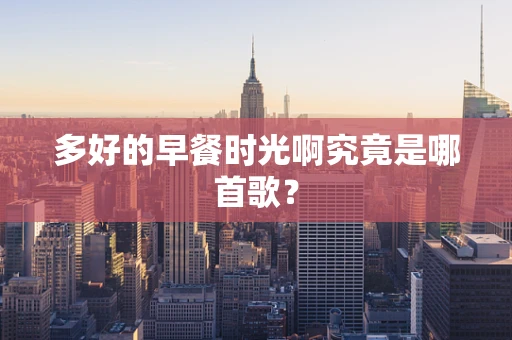 多好的早餐时光啊究竟是哪首歌？