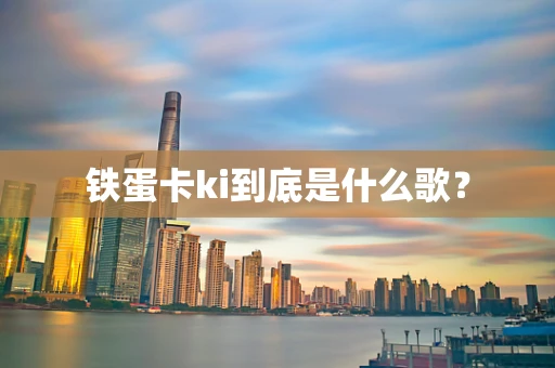 铁蛋卡ki到底是什么歌？
