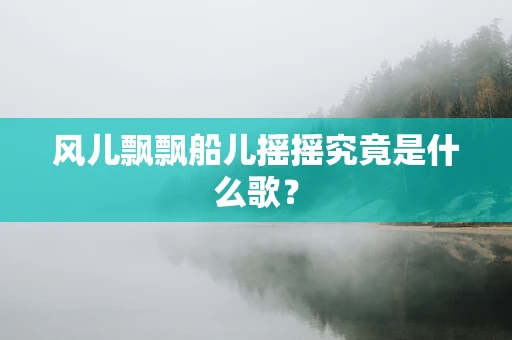 风儿飘飘船儿摇摇究竟是什么歌？