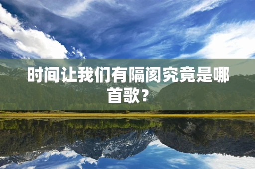 时间让我们有隔阂究竟是哪首歌？