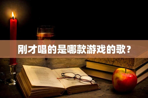 刚才唱的是哪款游戏的歌？