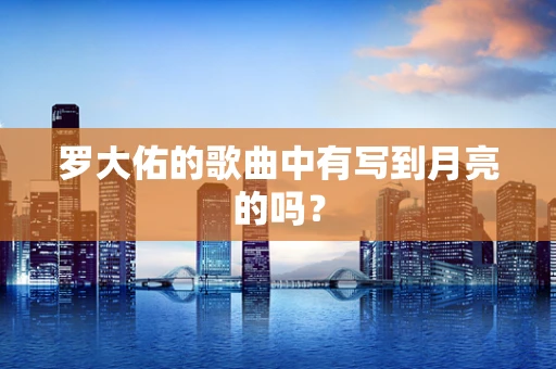 罗大佑的歌曲中有写到月亮的吗？