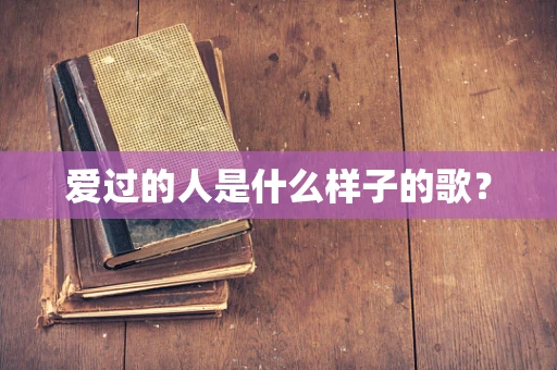 爱过的人是什么样子的歌？
