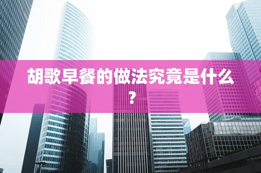 胡歌早餐的做法究竟是什么？