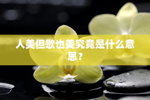 人美但歌也美究竟是什么意思？