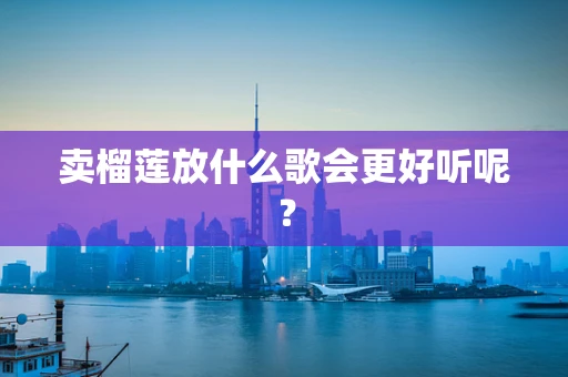 卖榴莲放什么歌会更好听呢？