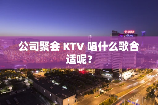 公司聚会 KTV 唱什么歌合适呢？