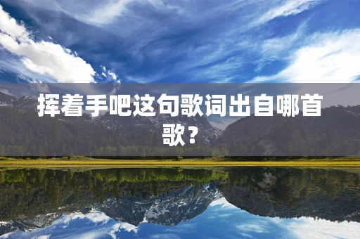 挥着手吧这句歌词出自哪首歌？