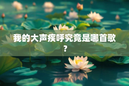 我的大声疾呼究竟是哪首歌？