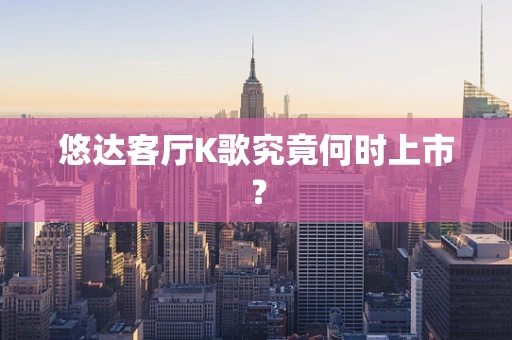 悠达客厅K歌究竟何时上市？