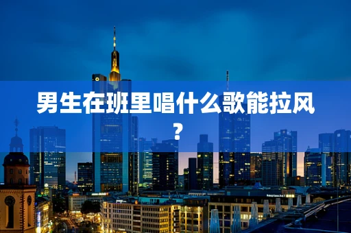 男生在班里唱什么歌能拉风？