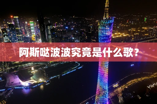 阿斯哒波波究竟是什么歌？