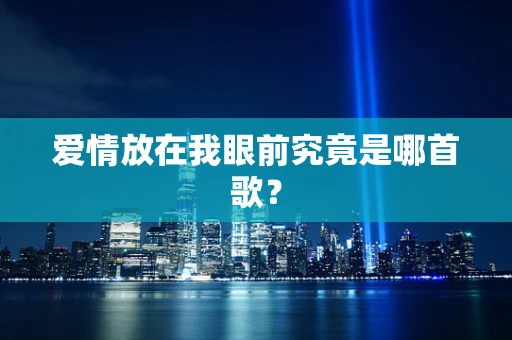 爱情放在我眼前究竟是哪首歌？