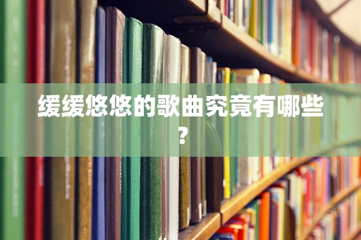 缓缓悠悠的歌曲究竟有哪些？