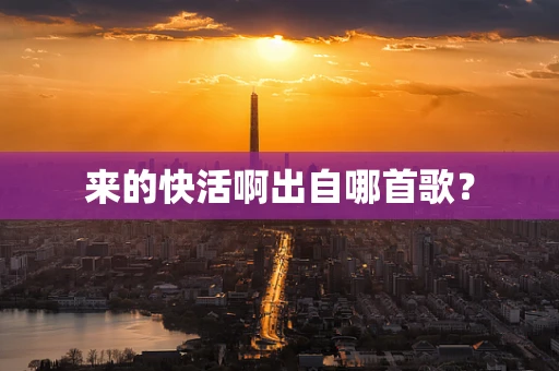 来的快活啊出自哪首歌？