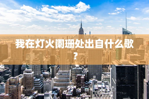 我在灯火阑珊处出自什么歌？