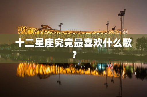 十二星座究竟最喜欢什么歌？