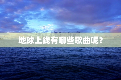 地球上线有哪些歌曲呢？