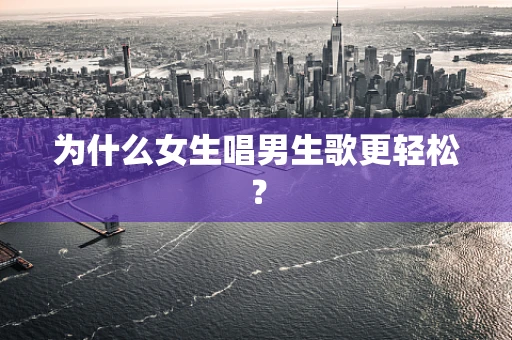 为什么女生唱男生歌更轻松？