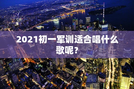 2021初一军训适合唱什么歌呢？