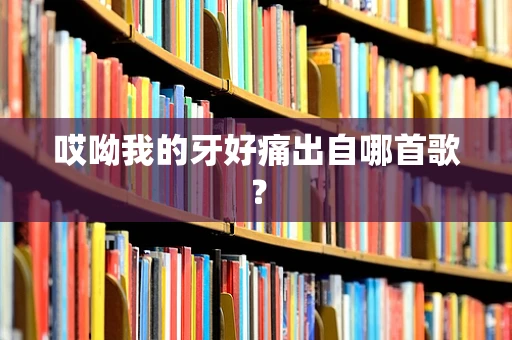 哎呦我的牙好痛出自哪首歌？
