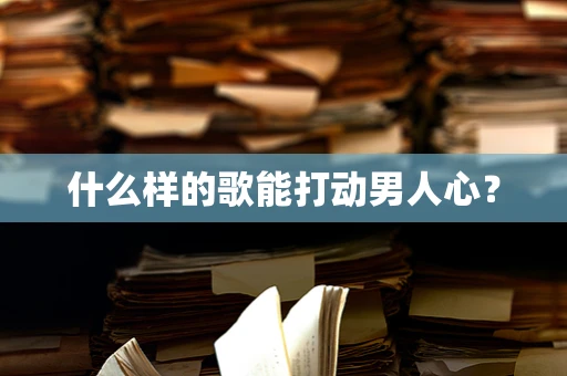 什么样的歌能打动男人心？