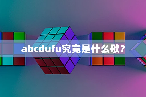 abcdufu究竟是什么歌？