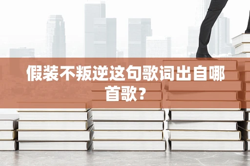 假装不叛逆这句歌词出自哪首歌？