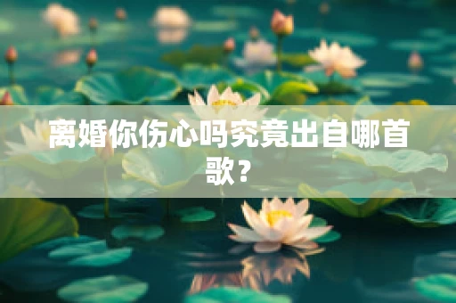 离婚你伤心吗究竟出自哪首歌？