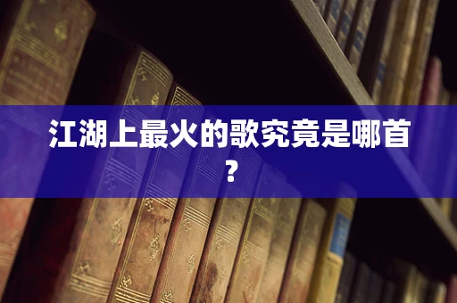 江湖上最火的歌究竟是哪首？