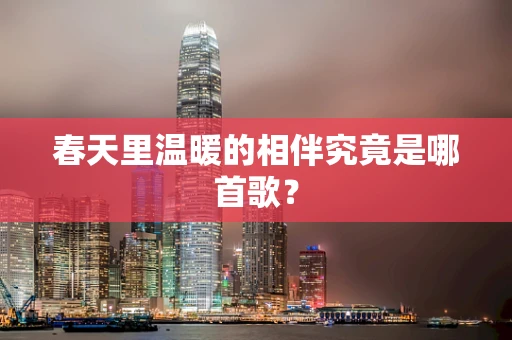 春天里温暖的相伴究竟是哪首歌？
